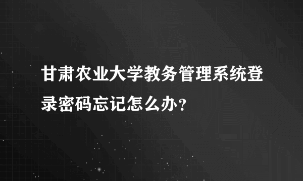 甘肃农业大学教务管理系统登录密码忘记怎么办？