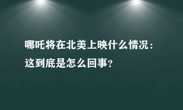 哪吒将在北美上映什么情况：这到底是怎么回事？