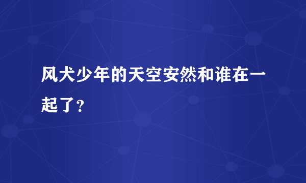 风犬少年的天空安然和谁在一起了？