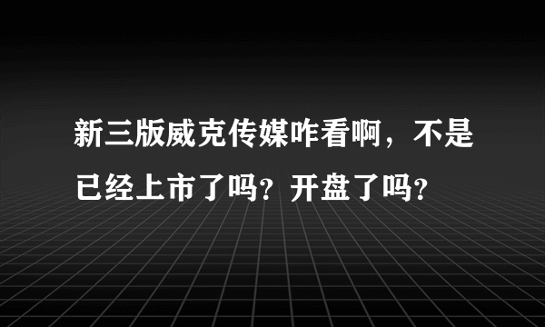 新三版威克传媒咋看啊，不是已经上市了吗？开盘了吗？