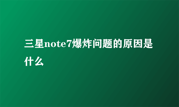 三星note7爆炸问题的原因是什么