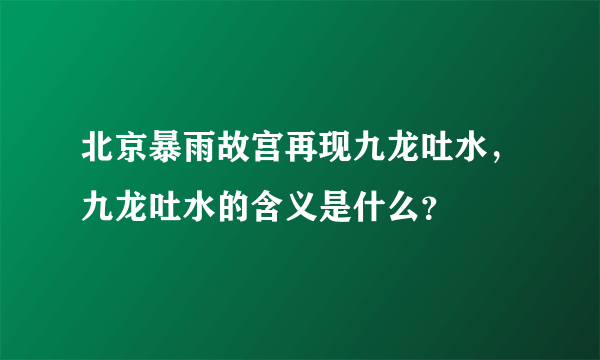 北京暴雨故宫再现九龙吐水，九龙吐水的含义是什么？