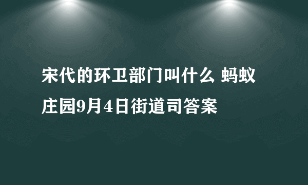 宋代的环卫部门叫什么 蚂蚁庄园9月4日街道司答案