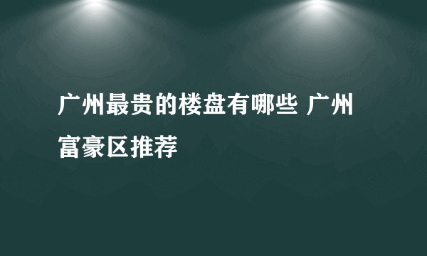 广州最贵的楼盘有哪些 广州富豪区推荐