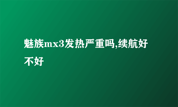 魅族mx3发热严重吗,续航好不好