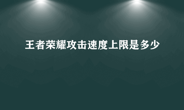 王者荣耀攻击速度上限是多少