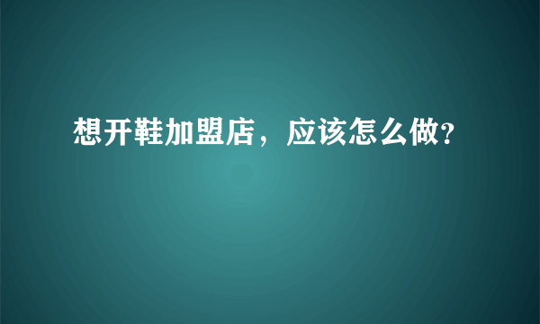 想开鞋加盟店，应该怎么做？