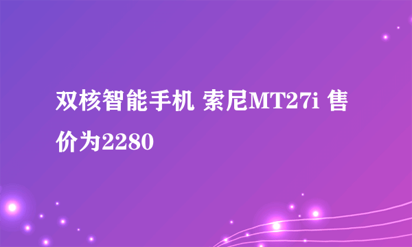 双核智能手机 索尼MT27i 售价为2280