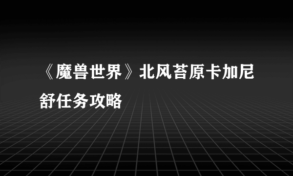 《魔兽世界》北风苔原卡加尼舒任务攻略