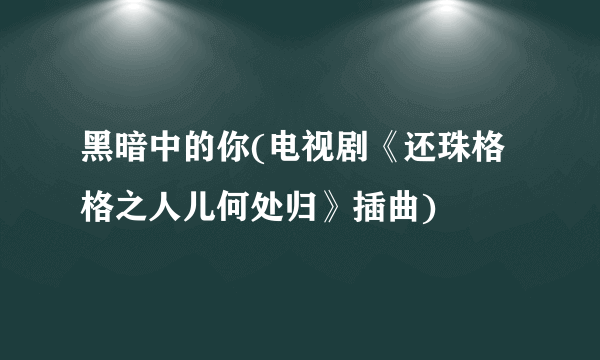 黑暗中的你(电视剧《还珠格格之人儿何处归》插曲)