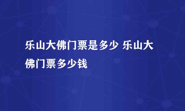 乐山大佛门票是多少 乐山大佛门票多少钱