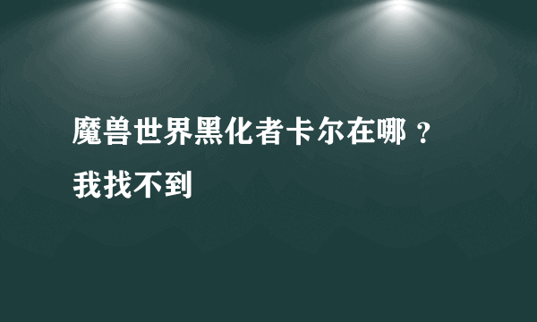 魔兽世界黑化者卡尔在哪 ？我找不到