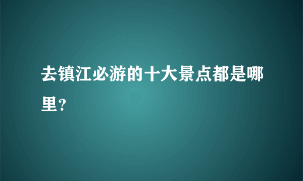 去镇江必游的十大景点都是哪里？