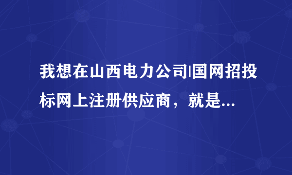 我想在山西电力公司|国网招投标网上注册供应商，就是用户登录下面的供应商注册那一项，打开以后