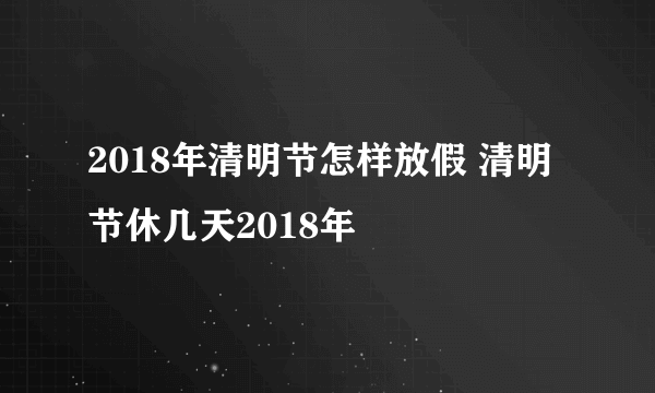 2018年清明节怎样放假 清明节休几天2018年