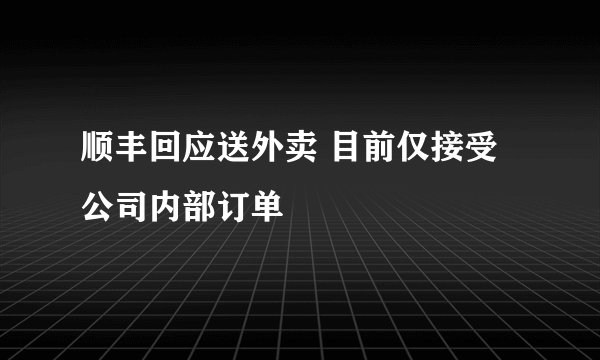 顺丰回应送外卖 目前仅接受公司内部订单