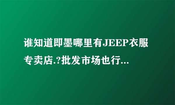 谁知道即墨哪里有JEEP衣服专卖店.?批发市场也行,谢谢.!!!