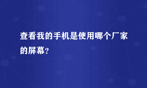 查看我的手机是使用哪个厂家的屏幕？