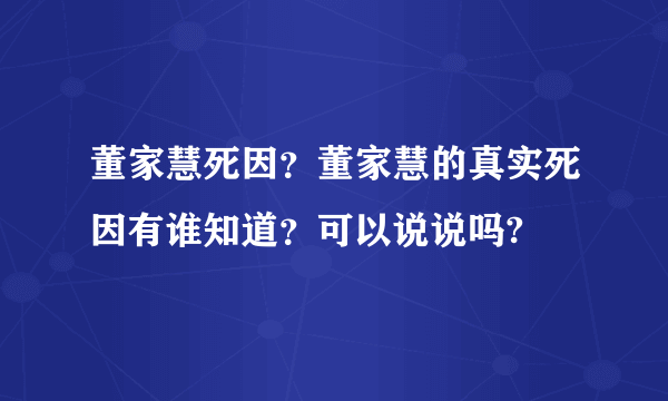 董家慧死因？董家慧的真实死因有谁知道？可以说说吗?