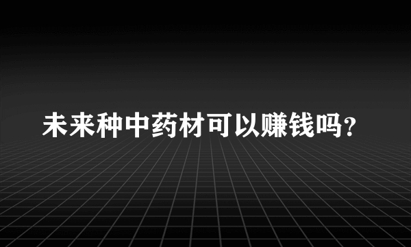 未来种中药材可以赚钱吗？