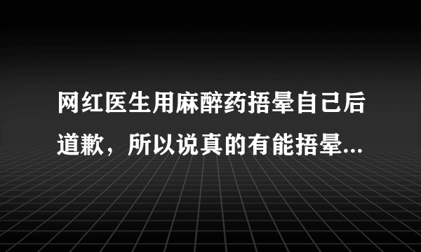 网红医生用麻醉药捂晕自己后道歉，所以说真的有能捂晕人的药物吗？