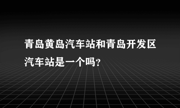 青岛黄岛汽车站和青岛开发区汽车站是一个吗？