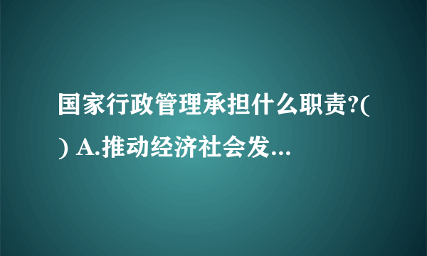 国家行政管理承担什么职责?() A.推动经济社会发展 B.管理社会事务 C.从严管党治党 D.服务人民群众 此题为多项选择题。请帮忙给出正确答案和分析，谢谢！