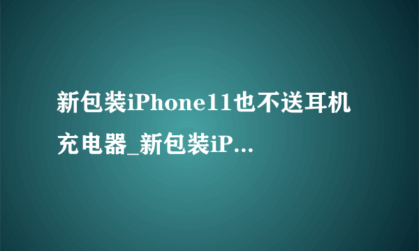 新包装iPhone11也不送耳机充电器_新包装iPhone11为什么也不送耳机充电器