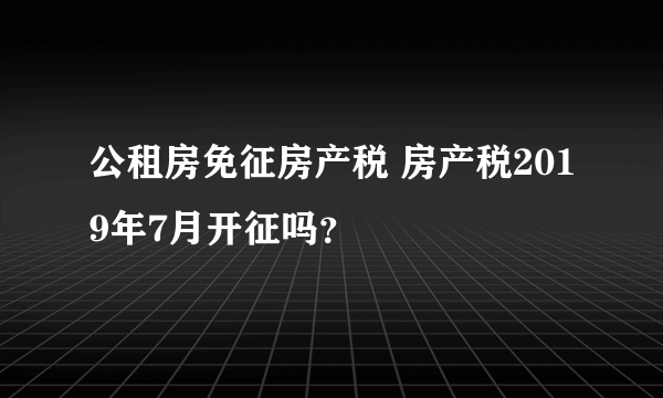 公租房免征房产税 房产税2019年7月开征吗？