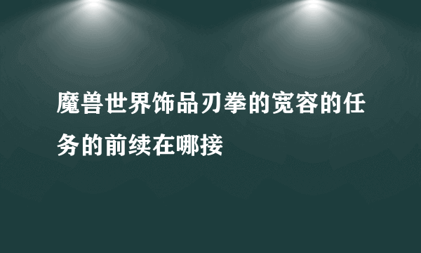 魔兽世界饰品刃拳的宽容的任务的前续在哪接