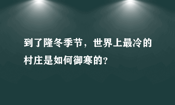 到了隆冬季节，世界上最冷的村庄是如何御寒的？