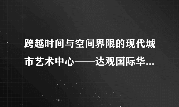 跨越时间与空间界限的现代城市艺术中心——达观国际华夏幸福·德...