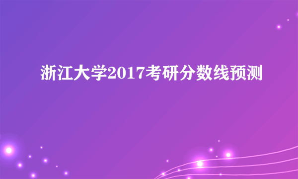 浙江大学2017考研分数线预测