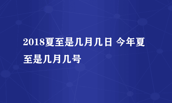 2018夏至是几月几日 今年夏至是几月几号