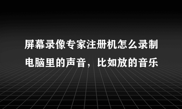 屏幕录像专家注册机怎么录制电脑里的声音，比如放的音乐