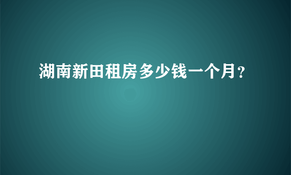 湖南新田租房多少钱一个月？