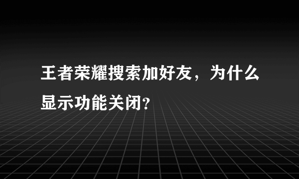 王者荣耀搜索加好友，为什么显示功能关闭？