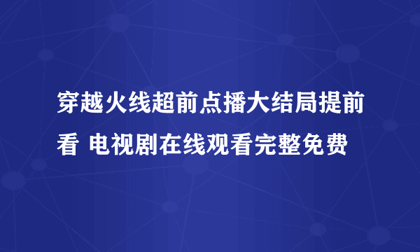 穿越火线超前点播大结局提前看 电视剧在线观看完整免费