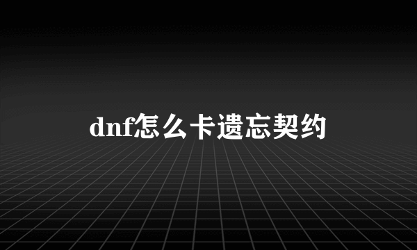 dnf怎么卡遗忘契约