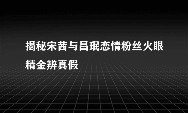 揭秘宋茜与昌珉恋情粉丝火眼精金辨真假