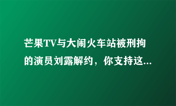 芒果TV与大闹火车站被刑拘的演员刘露解约，你支持这种做法吗？