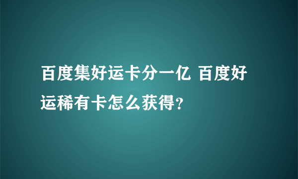 百度集好运卡分一亿 百度好运稀有卡怎么获得？