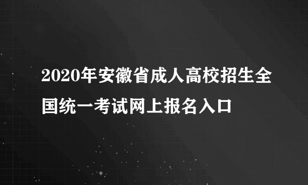 2020年安徽省成人高校招生全国统一考试网上报名入口