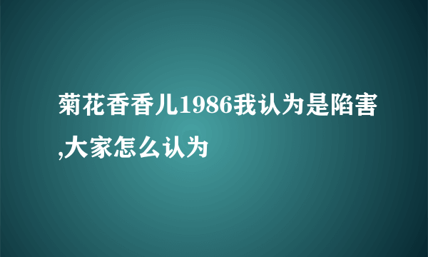 菊花香香儿1986我认为是陷害,大家怎么认为