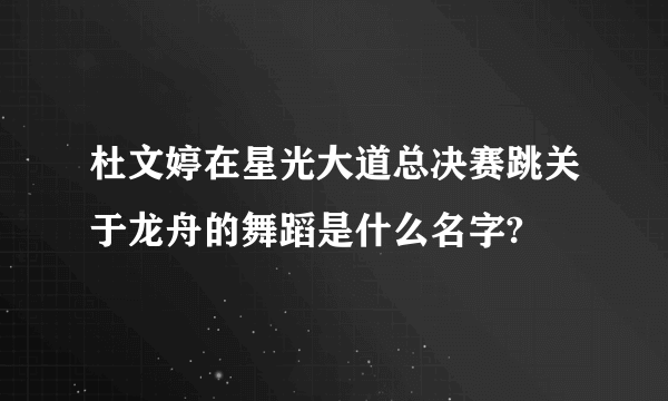 杜文婷在星光大道总决赛跳关于龙舟的舞蹈是什么名字?