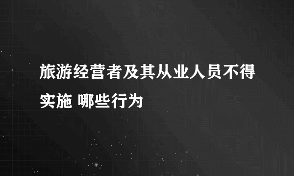 旅游经营者及其从业人员不得实施 哪些行为