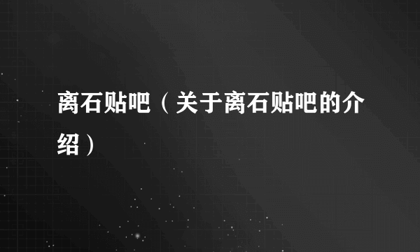 离石贴吧（关于离石贴吧的介绍）