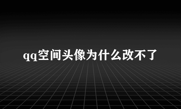 qq空间头像为什么改不了