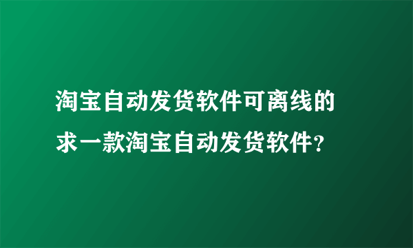 淘宝自动发货软件可离线的 求一款淘宝自动发货软件？