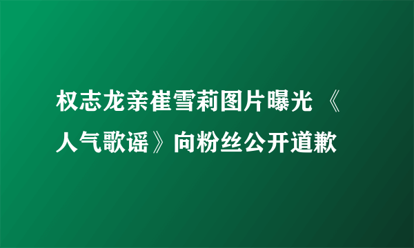 权志龙亲崔雪莉图片曝光 《人气歌谣》向粉丝公开道歉